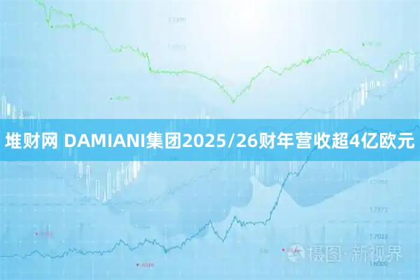 堆财网 DAMIANI集团2025/26财年营收超4亿欧元