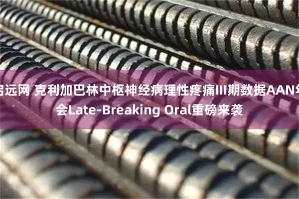 启远网 克利加巴林中枢神经病理性疼痛III期数据AAN年会Late-Breaking Oral重磅来袭