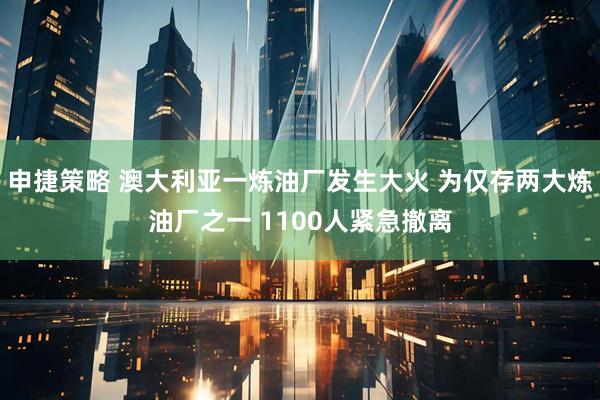 申捷策略 澳大利亚一炼油厂发生大火 为仅存两大炼油厂之一 1100人紧急撤离
