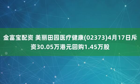 金富宝配资 美丽田园医疗健康(02373)4月17日斥资30.05万港元回购1.45万股