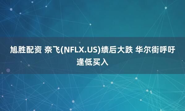 旭胜配资 奈飞(NFLX.US)绩后大跌 华尔街呼吁逢低买入