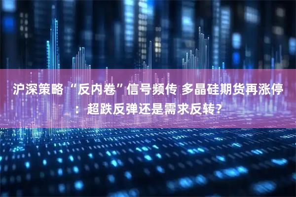 沪深策略 “反内卷”信号频传 多晶硅期货再涨停：超跌反弹还是需求反转？