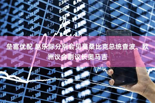 垒富优配 赵乐际分别会见莫桑比克总统查波、欧洲议会副议长奥马吉