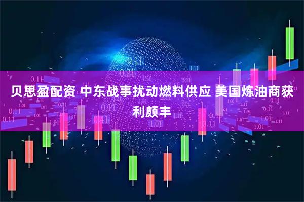 贝思盈配资 中东战事扰动燃料供应 美国炼油商获利颇丰