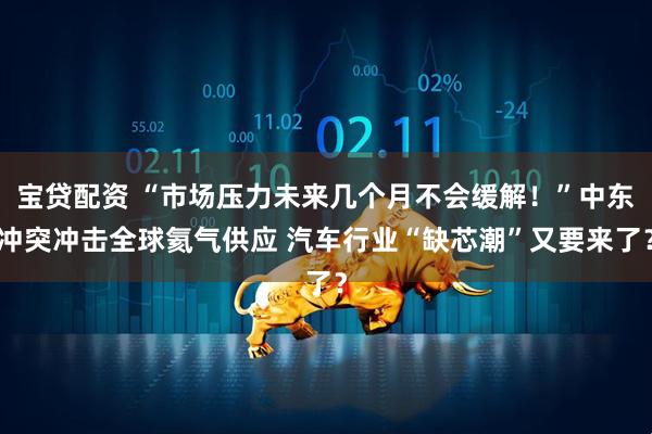 宝贷配资 “市场压力未来几个月不会缓解！”中东冲突冲击全球氦气供应 汽车行业“缺芯潮”又要来了？