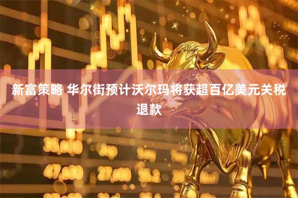 新富策略 华尔街预计沃尔玛将获超百亿美元关税退款
