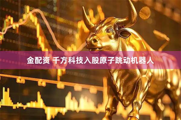 金配资 千方科技入股原子跳动机器人