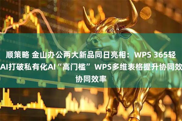 顺策略 金山办公两大新品同日亮相：WPS 365轻舟AI打破私有化AI“高门槛” WPS多维表格提升协同效率