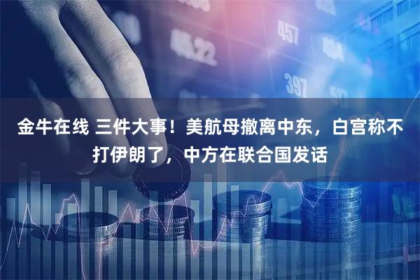 金牛在线 三件大事！美航母撤离中东，白宫称不打伊朗了，中方在联合国发话