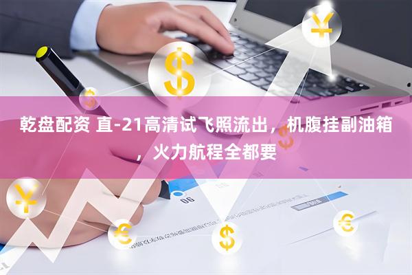 乾盘配资 直-21高清试飞照流出，机腹挂副油箱，火力航程全都要