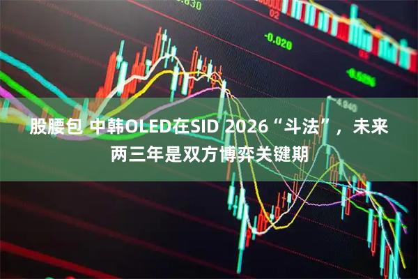 股腰包 中韩OLED在SID 2026“斗法”，未来两三年是双方博弈关键期