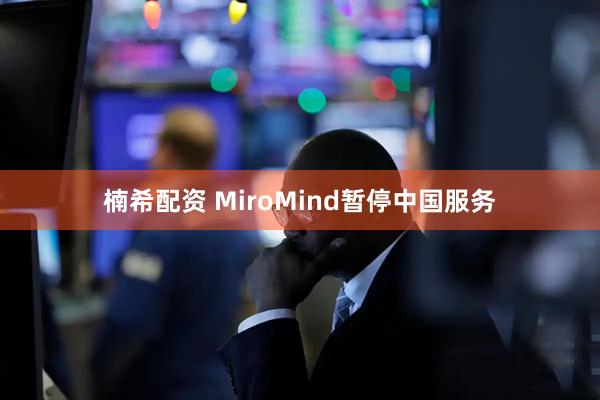 楠希配资 MiroMind暂停中国服务