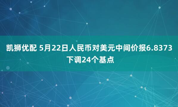 凯狮优配 5月22日人民币对美元中间价报6.8373 下调24个基点