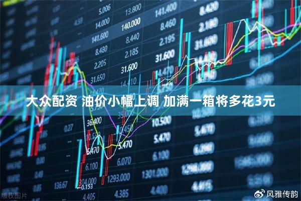 大众配资 油价小幅上调 加满一箱将多花3元