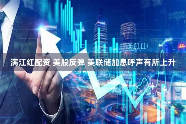满江红配资 美股反弹 美联储加息呼声有所上升