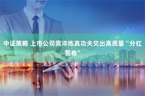中证策略 上市公司需淬炼真功夫交出高质量“分红答卷”
