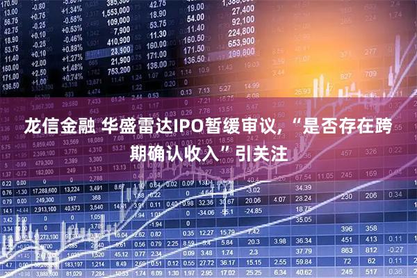 龙信金融 华盛雷达IPO暂缓审议, “是否存在跨期确认收入”引关注