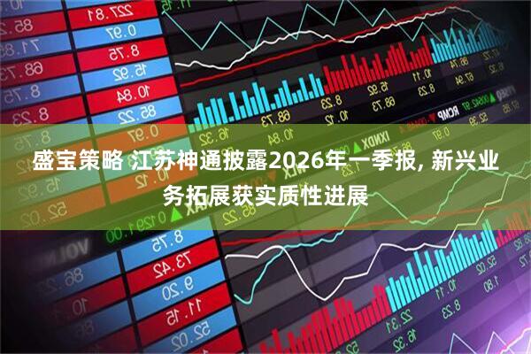 盛宝策略 江苏神通披露2026年一季报, 新兴业务拓展获实质性进展