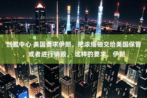创盈中心 美国要求伊朗，把浓缩铀交给美国保管，或者进行销毁。 这样的要求，伊朗