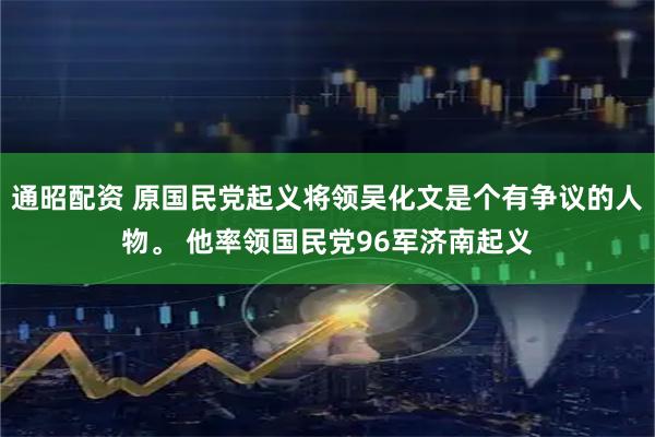 通昭配资 原国民党起义将领吴化文是个有争议的人物。 他率领国民党96军济南起义