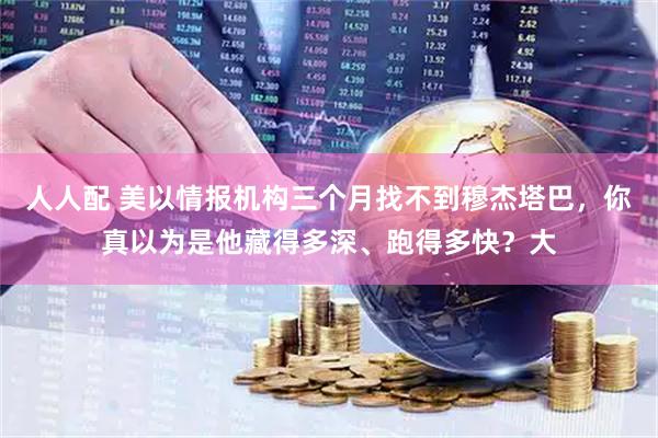 人人配 美以情报机构三个月找不到穆杰塔巴，你真以为是他藏得多深、跑得多快？大