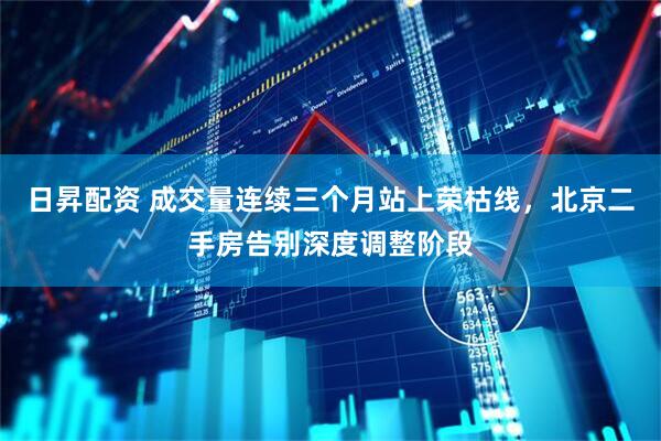 日昇配资 成交量连续三个月站上荣枯线，北京二手房告别深度调整阶段