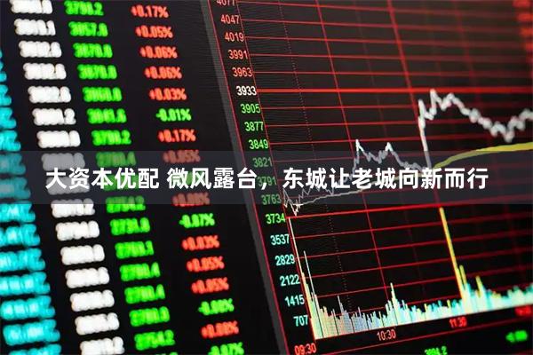 大资本优配 微风露台，东城让老城向新而行