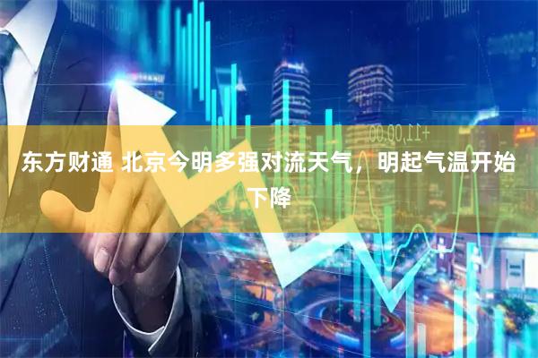 东方财通 北京今明多强对流天气，明起气温开始下降