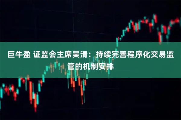 巨牛盈 证监会主席吴清：持续完善程序化交易监管的机制安排