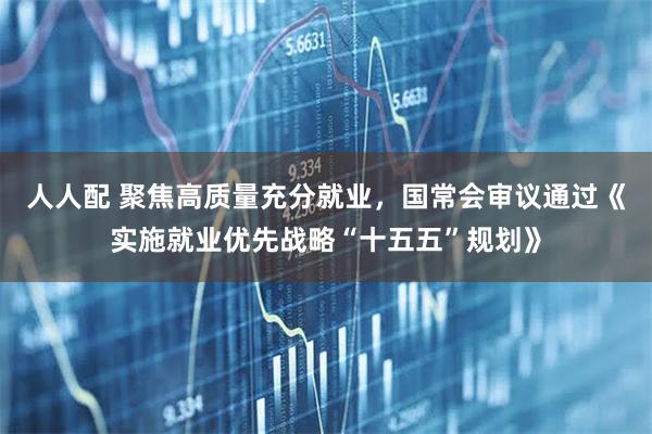 人人配 聚焦高质量充分就业，国常会审议通过《实施就业优先战略“十五五”规划》
