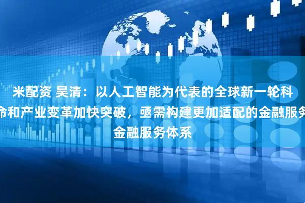 米配资 吴清：以人工智能为代表的全球新一轮科技革命和产业变革加快突破，亟需构建更加适配的金融服务体系