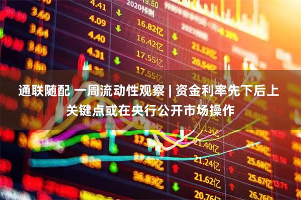 通联随配 一周流动性观察 | 资金利率先下后上 关键点或在央行公开市场操作