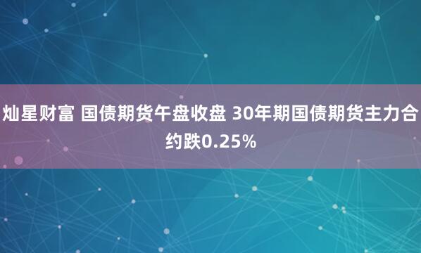 灿星财富 国债期货午盘收盘 30年期国债期货主力合约跌0.25%