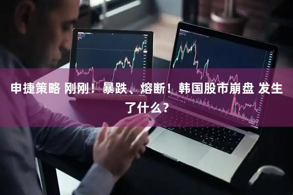 申捷策略 刚刚！暴跌、熔断！韩国股市崩盘 发生了什么？