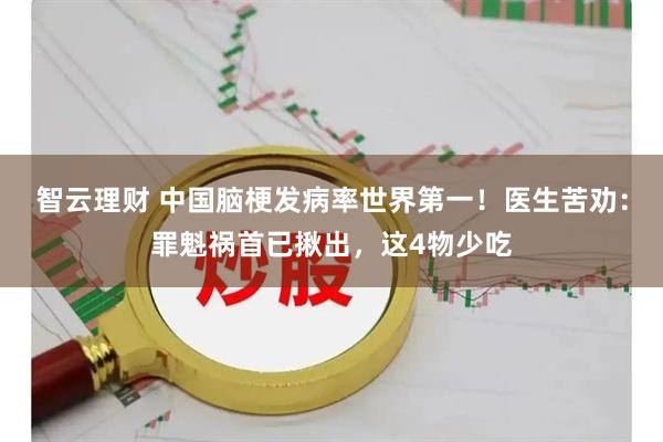 智云理财 中国脑梗发病率世界第一！医生苦劝：罪魁祸首已揪出，这4物少吃