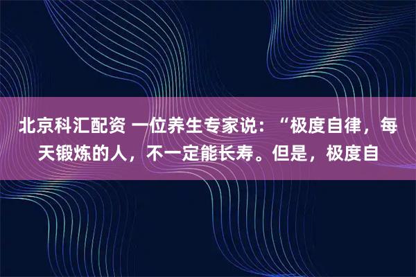 北京科汇配资 一位养生专家说：“极度自律，每天锻炼的人，不一定能长寿。但是，极度自