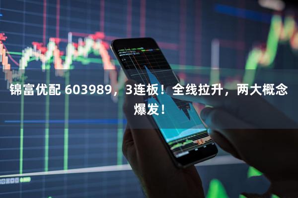 锦富优配 603989，3连板！全线拉升，两大概念爆发！