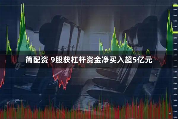 简配资 9股获杠杆资金净买入超5亿元