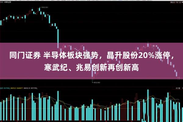 同门证券 半导体板块强势，晶升股份20%涨停，寒武纪、兆易创新再创新高