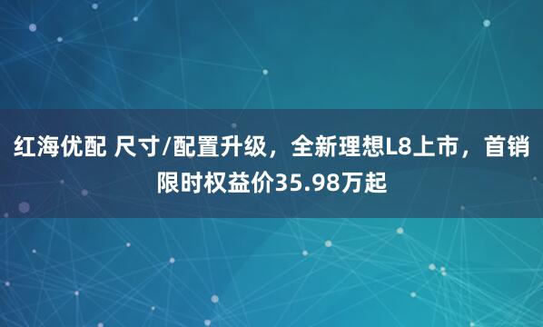 红海优配 尺寸/配置升级，全新理想L8上市，首销限时权益价35.98万起