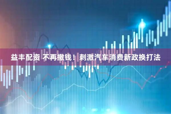 益丰配资 不再撒钱！刺激汽车消费新政换打法