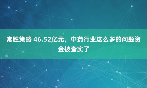 常胜策略 46.52亿元，中药行业这么多的问题资金被查实了