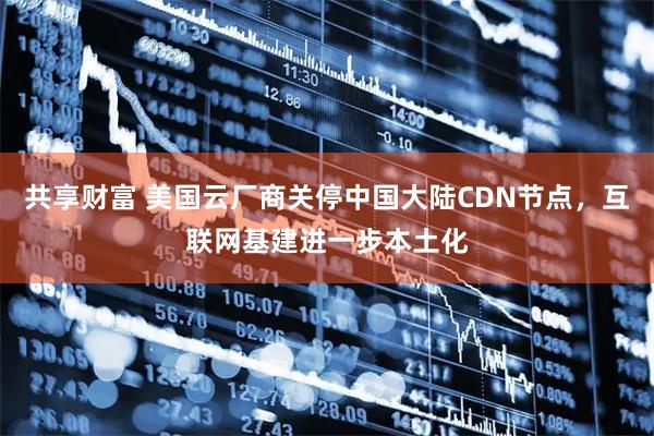 共享财富 美国云厂商关停中国大陆CDN节点，互联网基建进一步本土化