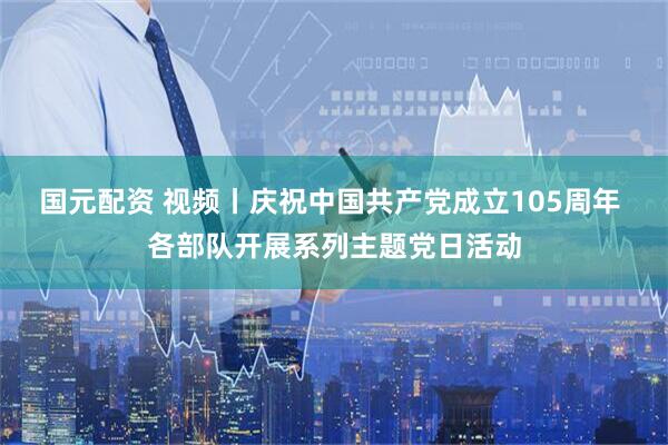 国元配资 视频丨庆祝中国共产党成立105周年 各部队开展系列主题党日活动