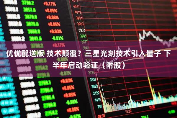 优优配送版 技术颠覆？三星光刻技术引入量子 下半年启动验证（附股）