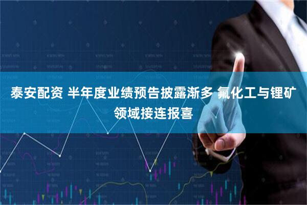 泰安配资 半年度业绩预告披露渐多 氟化工与锂矿领域接连报喜