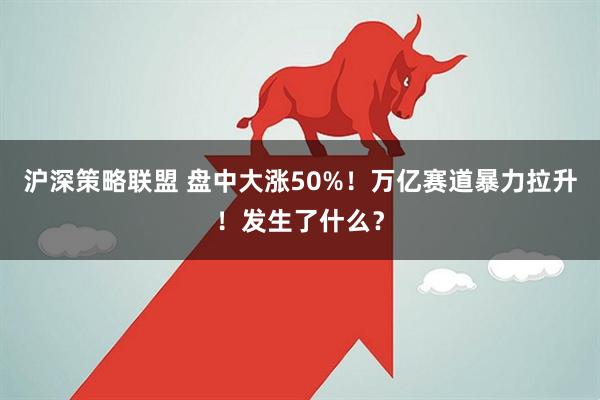 沪深策略联盟 盘中大涨50%!万亿赛道暴力拉升!发生了什么?
