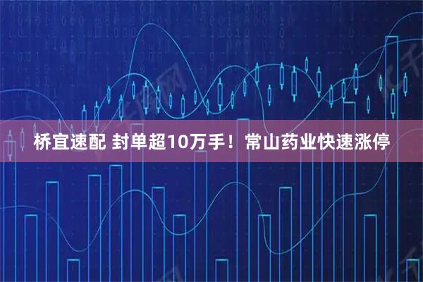桥宜速配 封单超10万手！常山药业快速涨停