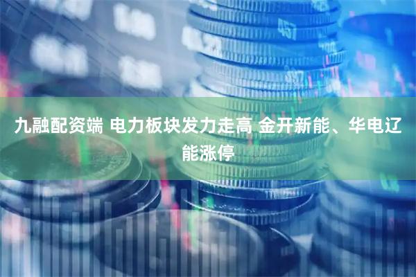 九融配资端 电力板块发力走高 金开新能、华电辽能涨停