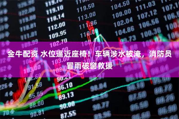 金牛配资 水位逼近座椅！车辆涉水被淹，消防员冒雨破窗救援
